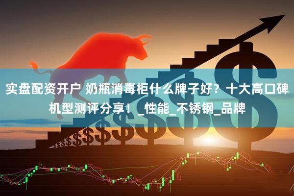 实盘配资开户 奶瓶消毒柜什么牌子好？十大高口碑机型测评分享！_性能_不锈钢_品牌