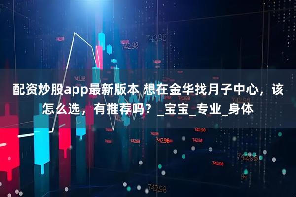 配资炒股app最新版本 想在金华找月子中心，该怎么选，有推荐吗？_宝宝_专业_身体