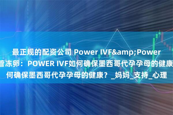 最正规的配资公司 Power IVF&Power Fertility墨西哥试管冻卵：POWER IVF如何确保墨西哥代孕孕母的健康？_妈妈_支持_心理
