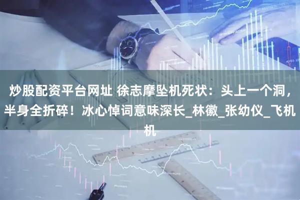 炒股配资平台网址 徐志摩坠机死状：头上一个洞，半身全折碎！冰心悼词意味深长_林徽_张幼仪_飞机