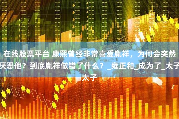 在线股票平台 康熙曾经非常喜爱胤祥，为何会突然厌恶他？到底胤祥做错了什么？_雍正和_成为了_太子