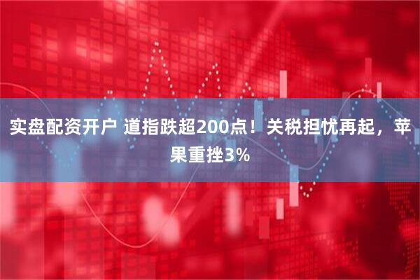 实盘配资开户 道指跌超200点！关税担忧再起，苹果重挫3%