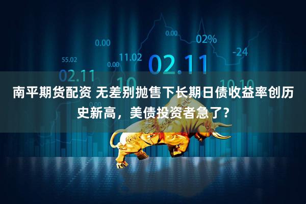 南平期货配资 无差别抛售下长期日债收益率创历史新高，美债投资者急了？