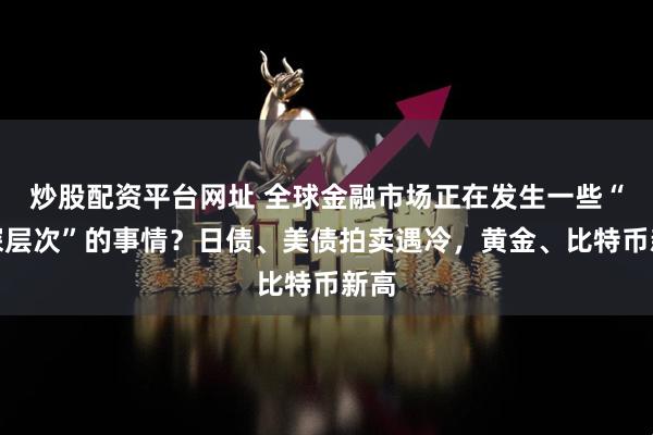 炒股配资平台网址 全球金融市场正在发生一些“更深层次”的事情？日债、美债拍卖遇冷，黄金、比特币新高
