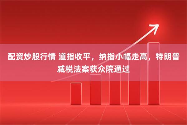 配资炒股行情 道指收平，纳指小幅走高，特朗普减税法案获众院通过