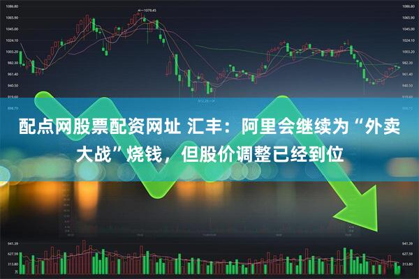 配点网股票配资网址 汇丰：阿里会继续为“外卖大战”烧钱，但股价调整已经到位