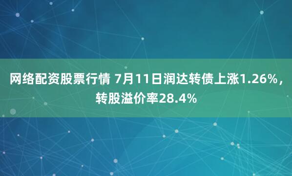 网络配资股票行情 7月11日润达转债上涨1.26%，转股溢价率28.4%