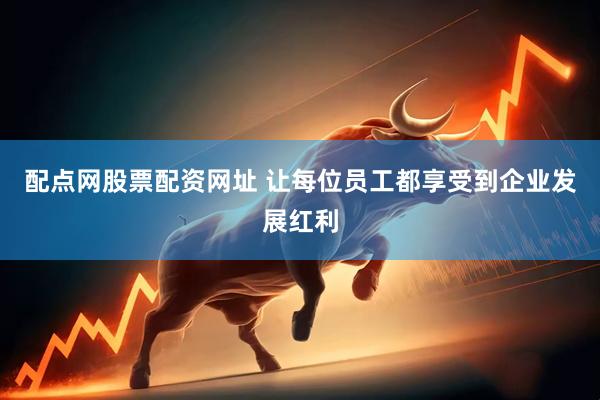 配点网股票配资网址 让每位员工都享受到企业发展红利