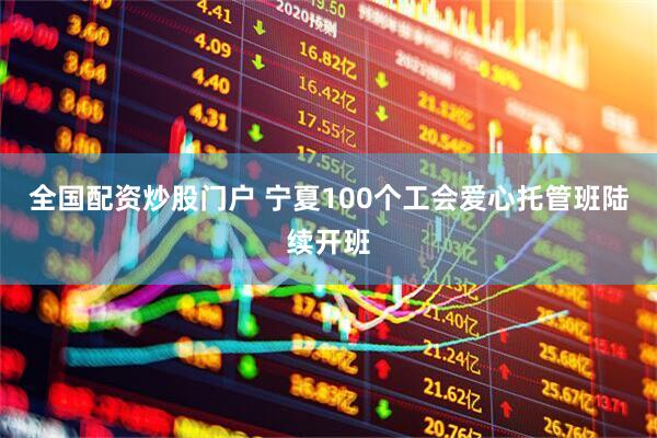 全国配资炒股门户 宁夏100个工会爱心托管班陆续开班