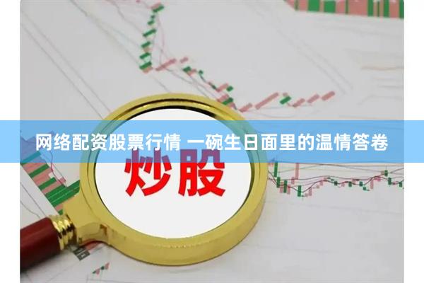 网络配资股票行情 一碗生日面里的温情答卷