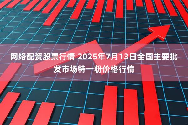 网络配资股票行情 2025年7月13日全国主要批发市场特一粉价格行情
