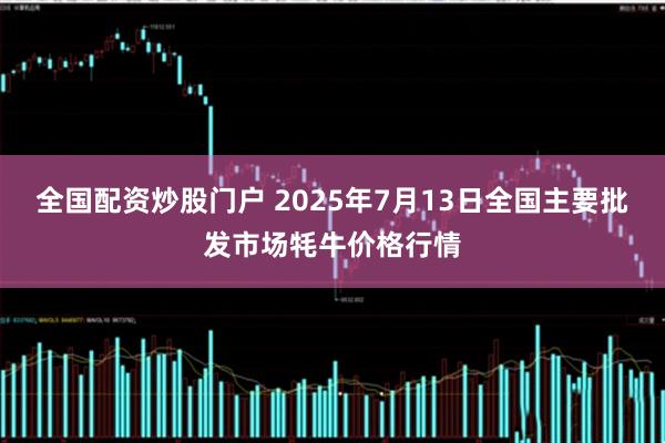 全国配资炒股门户 2025年7月13日全国主要批发市场牦牛价格行情