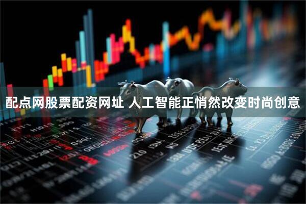 配点网股票配资网址 人工智能正悄然改变时尚创意