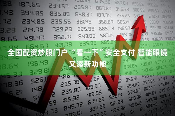全国配资炒股门户 “看一下”安全支付 智能眼镜又添新功能
