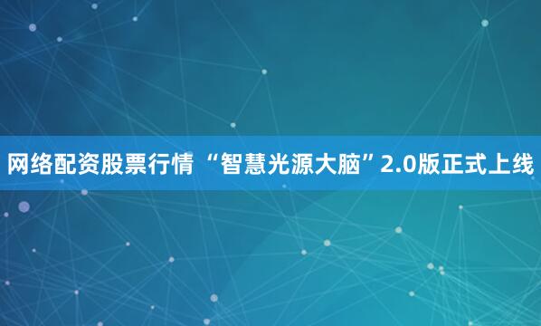 网络配资股票行情 “智慧光源大脑”2.0版正式上线