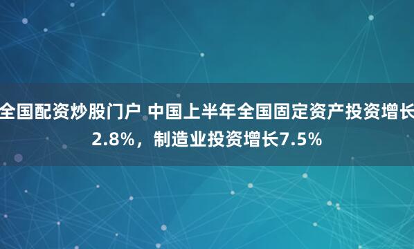 全国配资炒股门户 中国上半年全国固定资产投资增长2.8%，制造业投资增长7.5%