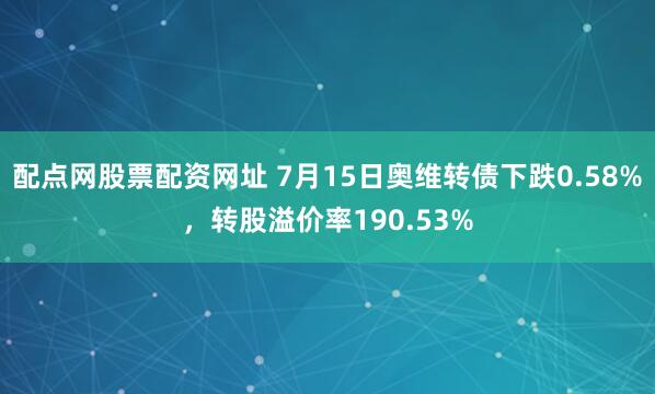 配点网股票配资网址 7月15日奥维转债下跌0.58%，转股溢价率190.53%