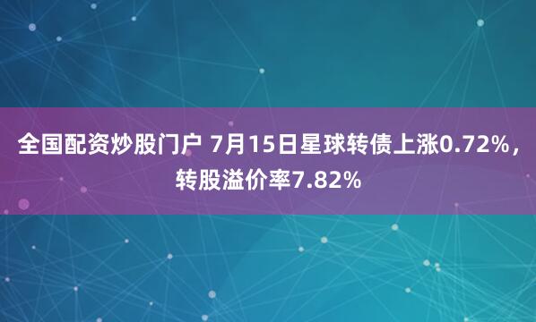 全国配资炒股门户 7月15日星球转债上涨0.72%，转股溢价率7.82%