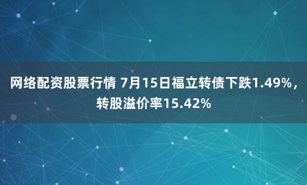 网络配资股票行情 7月15日福立转债下跌1.49%，转股溢价率15.42%