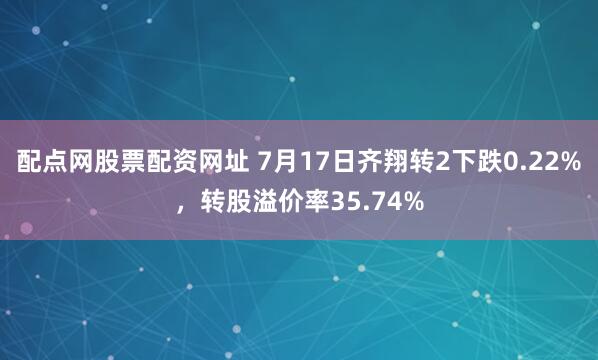 配点网股票配资网址 7月17日齐翔转2下跌0.22%，转股溢价率35.74%