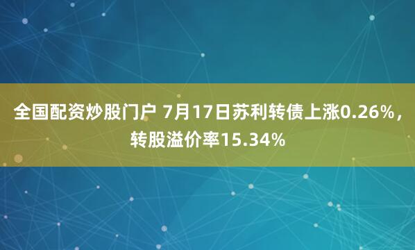 全国配资炒股门户 7月17日苏利转债上涨0.26%，转股溢价率15.34%