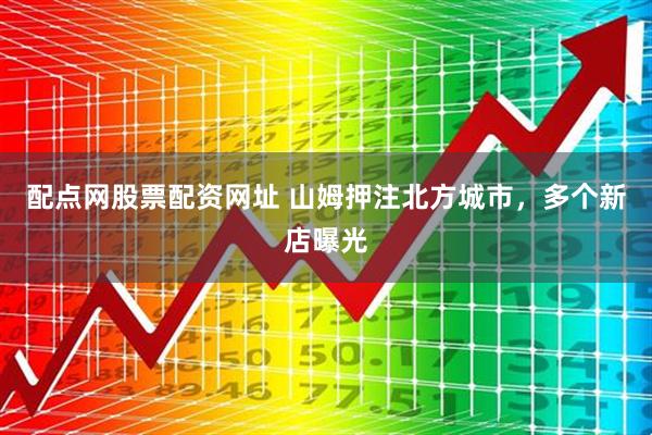 配点网股票配资网址 山姆押注北方城市，多个新店曝光