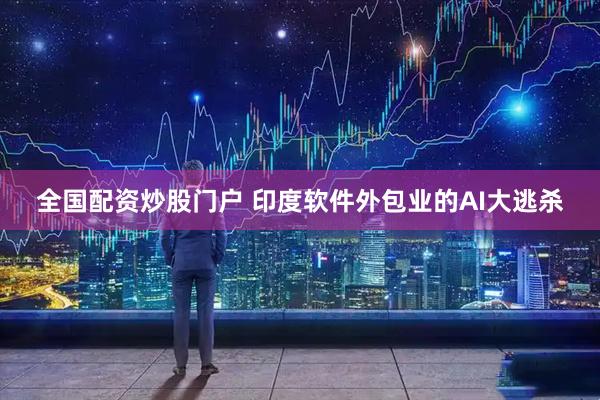 全国配资炒股门户 印度软件外包业的AI大逃杀
