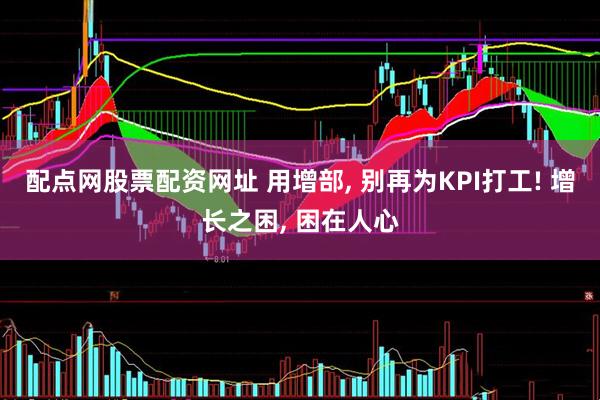 配点网股票配资网址 用增部, 别再为KPI打工! 增长之困, 困在人心