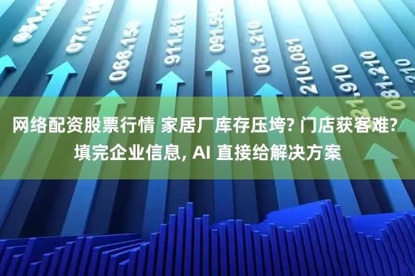 网络配资股票行情 家居厂库存压垮? 门店获客难? 填完企业信息, AI 直接给解决方案