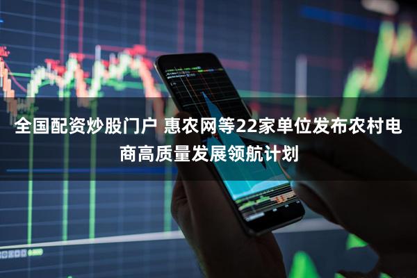 全国配资炒股门户 惠农网等22家单位发布农村电商高质量发展领航计划