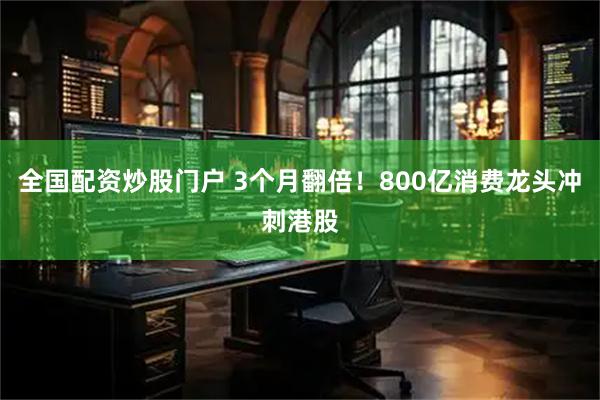 全国配资炒股门户 3个月翻倍！800亿消费龙头冲刺港股