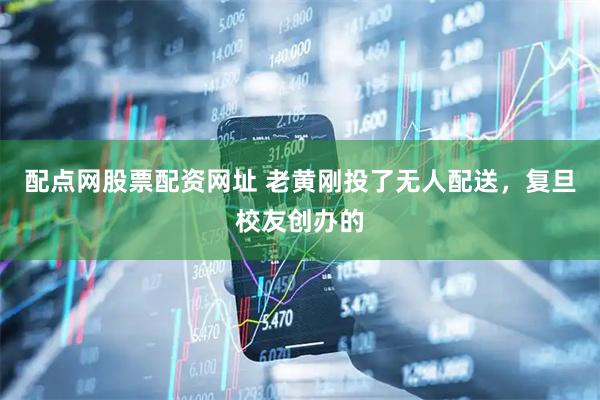 配点网股票配资网址 老黄刚投了无人配送，复旦校友创办的
