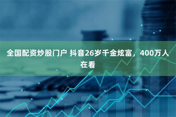 全国配资炒股门户 抖音26岁千金炫富，400万人在看