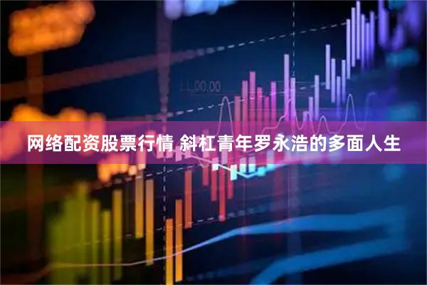 网络配资股票行情 斜杠青年罗永浩的多面人生
