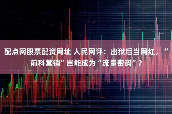 配点网股票配资网址 人民网评：出狱后当网红，“前科营销”岂能成为“流量密码”？