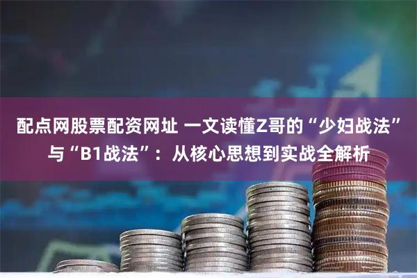 配点网股票配资网址 一文读懂Z哥的“少妇战法”与“B1战法”：从核心思想到实战全解析