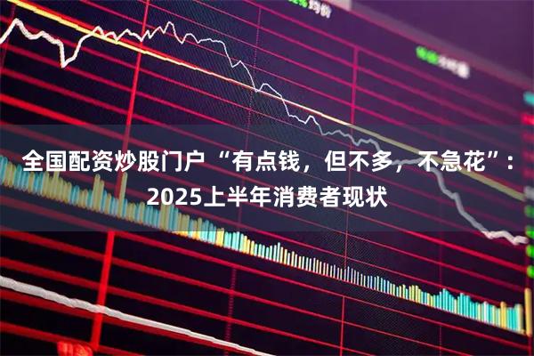 全国配资炒股门户 “有点钱，但不多，不急花”：2025上半年消费者现状