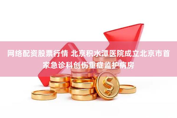 网络配资股票行情 北京积水潭医院成立北京市首家急诊科创伤重症监护病房