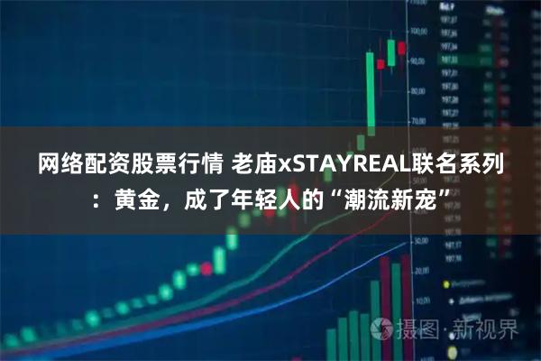 网络配资股票行情 老庙xSTAYREAL联名系列：黄金，成了年轻人的“潮流新宠”