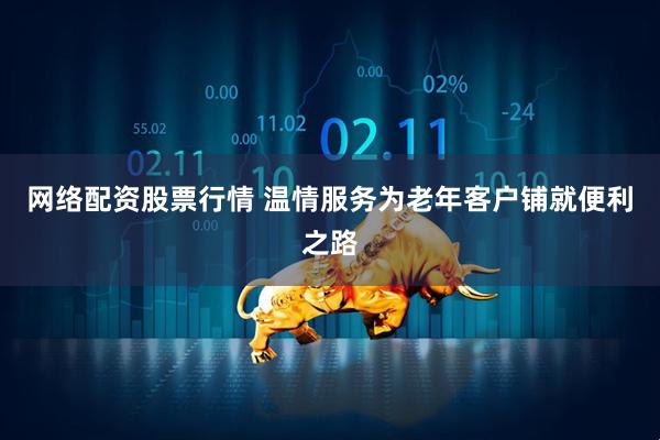 网络配资股票行情 温情服务为老年客户铺就便利之路