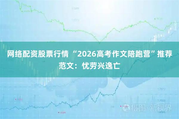 网络配资股票行情 “2026高考作文陪跑营”推荐范文：忧劳兴逸亡