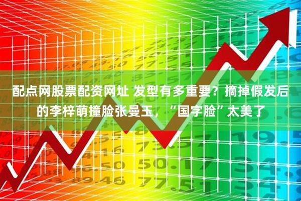 配点网股票配资网址 发型有多重要？摘掉假发后的李梓萌撞脸张曼玉，“国字脸”太美了