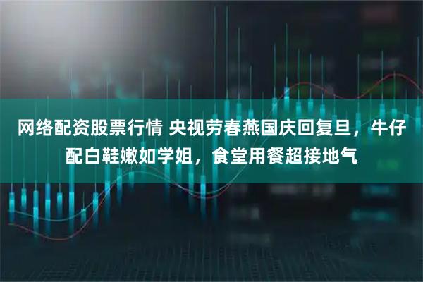 网络配资股票行情 央视劳春燕国庆回复旦，牛仔配白鞋嫩如学姐，食堂用餐超接地气
