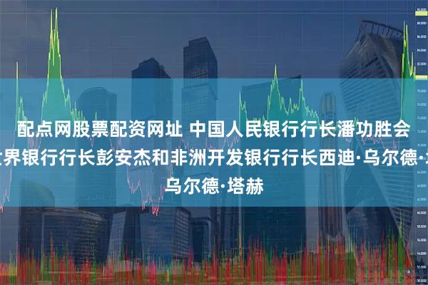 配点网股票配资网址 中国人民银行行长潘功胜会见世界银行行长彭安杰和非洲开发银行行长西迪·乌尔德·塔赫