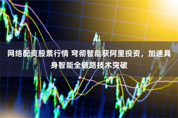网络配资股票行情 穹彻智能获阿里投资，加速具身智能全链路技术突破