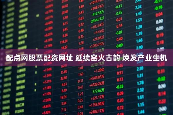 配点网股票配资网址 延续窑火古韵 焕发产业生机